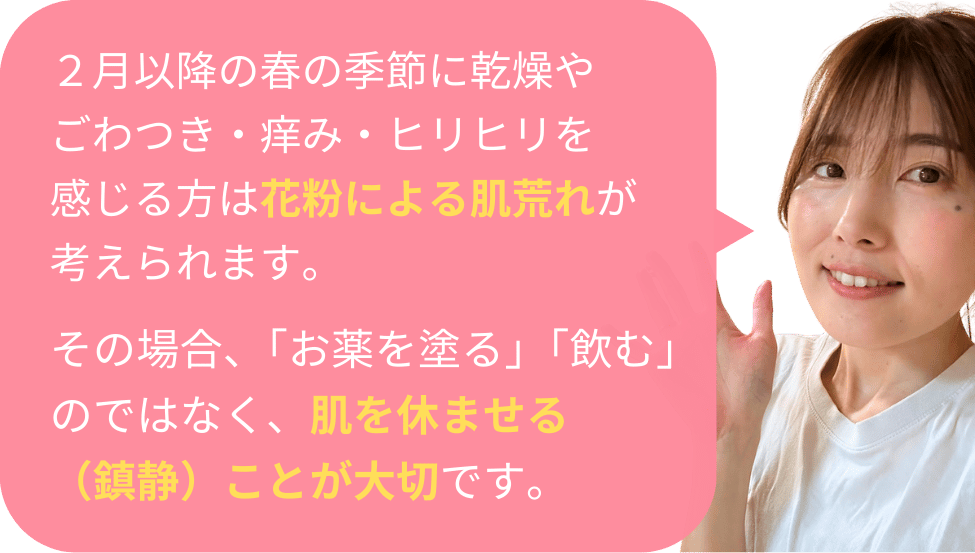 ２月以降の春の季節に乾燥やごわつき・痒み・ヒリヒリを感じる方は花粉による肌荒れが考えられます。