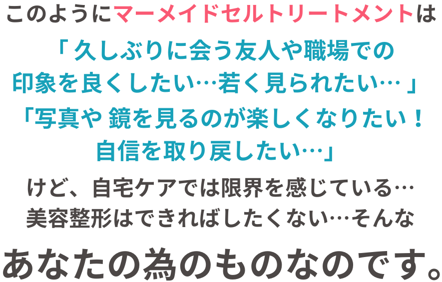 このように、マーメイドセルトリートメントは整形や注射をしないで、「シワ、ほうれい線を何とかしたい！」と願う、あなたの為のものなのです。