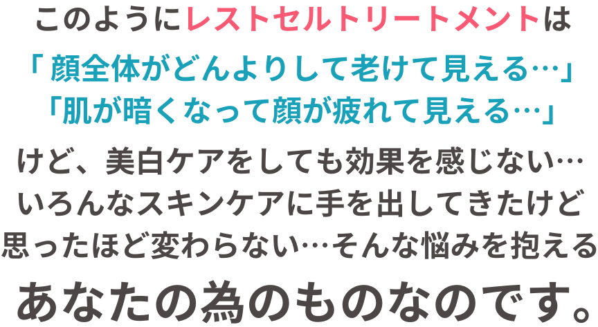 レストセルトリートメントは、肌のくすみをなんとかしたい！実年齢より若く見られたい！と思う、あなたの為のものなのです。