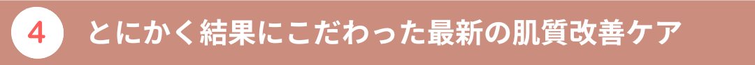 4.とにかく結果にこだわった最新の肌質改善ケア